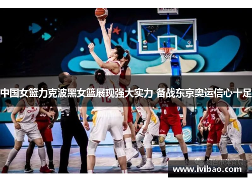 中国女篮力克波黑女篮展现强大实力 备战东京奥运信心十足