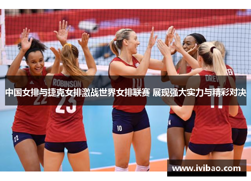 中国女排与捷克女排激战世界女排联赛 展现强大实力与精彩对决