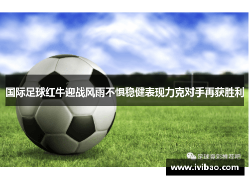 国际足球红牛迎战风雨不惧稳健表现力克对手再获胜利