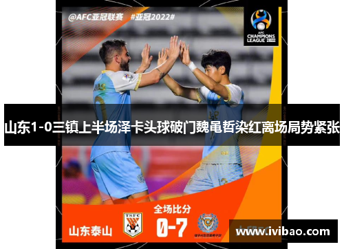山东1-0三镇上半场泽卡头球破门魏黾哲染红离场局势紧张