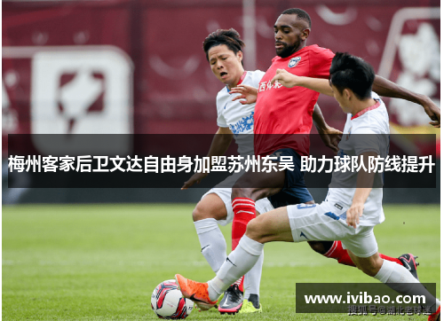 梅州客家后卫文达自由身加盟苏州东吴 助力球队防线提升