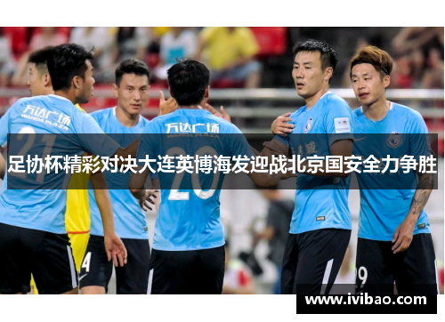 足协杯精彩对决大连英博海发迎战北京国安全力争胜
