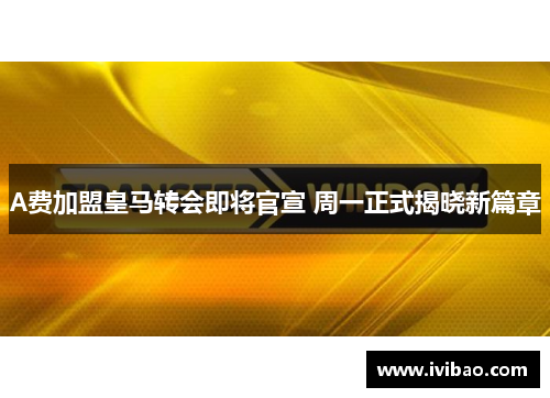 A费加盟皇马转会即将官宣 周一正式揭晓新篇章