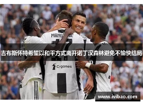 吉布斯怀特希望以和平方式离开诺丁汉森林避免不愉快结局